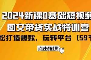 (9911期)2024新课0基础短视频+图文带货实战特训营:玩转平台,轻松打造爆款(59节)