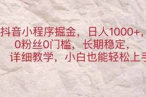 （11447期）抖音小程序掘金，日人1000+，0粉丝0门槛，长期稳定，小白也能轻松上手