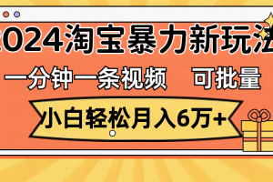 （11699期）一分钟一条视频，小白轻松月入6万+，2024淘宝暴力新玩法，可批量放大收益