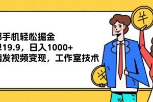 (12007期)一部手机轻松掘金,一单19.9,日入1000+,无脑发视频变现,工作室技术