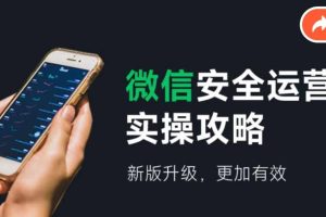 (12009期)微信安全运营实操攻略,新版升级,更加有效(2024版)
