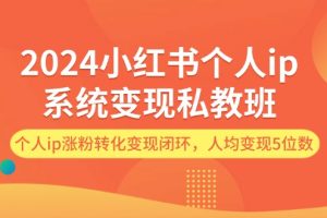 (12039期)2024小红书个人ip系统变现私教班,个人ip涨粉转化变现闭环,人均变现5位数