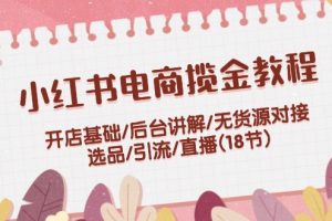 (12062期)小红书电商揽金教程:开店基础/后台讲解/无货源对接/选品/引流/直播(18节)