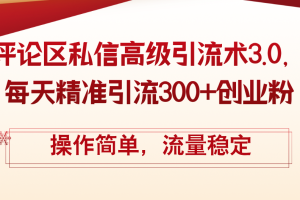 (12145期)评论区私信高级引流术3.0,每天精准引流300+创业粉,操作简单,流量稳定