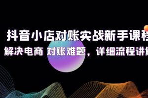 (12132期)抖音小店对账实战新手课程,解决电商 对账难题,详细流程讲解