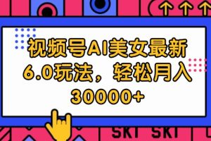 (12205期)视频号AI美女最新6.0玩法,轻松月入30000+