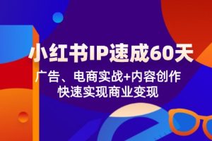 (12202期)小红书 IP速成60天:广告、电商实战+内容创作,快速实现商业变现