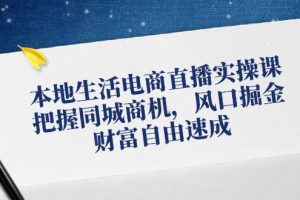 (12214期)本地生活电商直播实操课,把握同城商机,风口掘金,财富自由速成