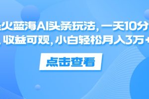 (12257期)最火蓝海AI头条玩法,一天10分钟,收益可观,小白轻松月入3万+