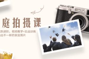 (12246期)家庭拍摄课,从基础到进阶,视频教学+实战训练,让你拍出不一样的家庭照片