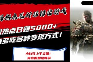 (12252期)最爆热点黑神话悟空游戏,增热点日赚5000+一鱼多吃多种变现方式!可立…