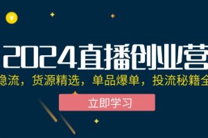 (12308期)2024直播创业营:起号稳流,货源精选,单品爆单,投流秘籍全掌握