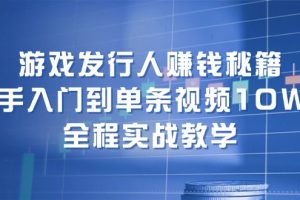 (12336期)游戏发行人赚钱秘籍:新手入门到单条视频10W+,全程实战教学