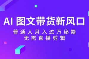 (12348期)AI 图文带货新风口:普通人月入过万秘籍,无需直播剪辑