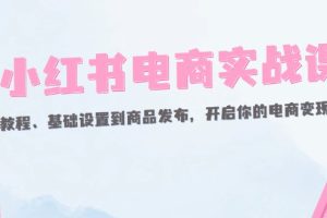 (12367期)小红书电商实战课:开店教程、基础设置到商品发布,开启你的电商变现之路