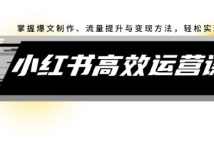 (12369期)小红书高效运营课:掌握爆文制作、流量提升与变现方法,轻松实现盈利