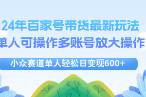 (12405期)24年百家号视频带货最新玩法,单人可操作多账号放大操作,单人轻松日变…