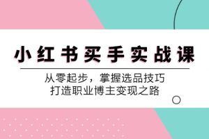 (12508期)小 红 书 买手实战课:从零起步,掌握选品技巧,打造职业博主变现之路