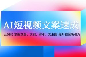 (12507期)AI短视频文案速成:从0到1 掌握选题、文案、脚本、文生图 提升视频吸引力