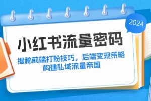 (12510期)小红书流量密码:揭秘前端打粉技巧,后端变现策略,构建私域流量帝国