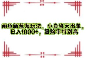 (12516期)闲鱼新蓝海玩法,小白当天出单,日入1000+,复购率特别高