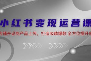 (12520期)小红书变现运营课:从店铺开设到产品上传,打造吸睛爆款 全方位提升收入