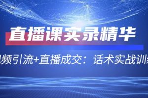 (12519期)直播课实录精华:短视频引流+直播成交:话术实战训练营