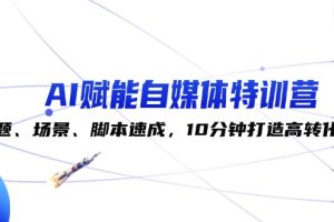 (12522期)AI赋能自媒体特训营:标题、场景、脚本速成,10分钟打造高转化内容