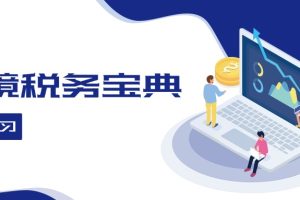 (12544期)跨境税务宝典教程:跨境电商全球税务处理策略