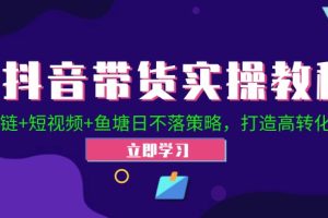 (12543期)抖音带货实操教程!Ab链+短视频+鱼塘日不落策略,打造高转化直播