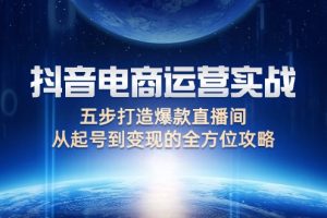 (12542期)抖音电商运营实战:五步打造爆款直播间,从起号到变现的全方位攻略