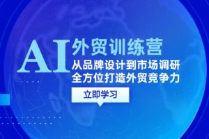 (12553期)AI+外贸训练营:从品牌设计到市场调研,全方位打造外贸竞争力