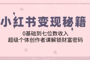 (12555期)小红书变现秘籍:0基础到七位数收入,超级个体创作者课解锁财富密码
