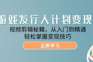 (12571期)游戏发行人计划变现课:视频剪辑秘籍,从入门到精通,轻松掌握变现技巧
