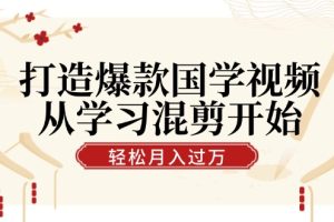 (12572期)打造爆款国学视频,从学习混剪开始!轻松涨粉,视频号分成月入过万