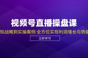 (12881期)视频号直播操盘课,从认知战略到实操案例 全方位实现利润增长与势能提升