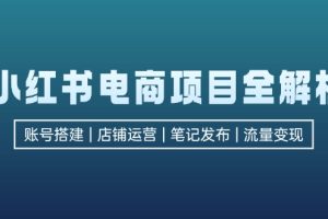 (12915期)小红书电商项目全解析,包括账号搭建、店铺运营、笔记发布 实现流量变现