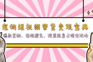 (13227期)宠物短视频带货变现宝典:爆款复制、违规避免、搜索流量占领全攻略