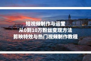 (13247期)短视频制作与运营,从0到10万粉丝变现方法,剪映特效与热门视频制作教程