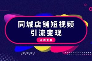 (13240期)同城店铺短视频引流变现:掌握抖音平台规则,打造爆款内容,实现流量变现