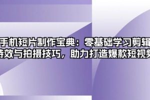 (13175期)手机短片制作宝典:零基础学习剪辑、特效与拍摄技巧,助力打造爆款短视频