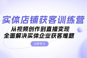 (13161期)实体店铺获客特训营:从视频创作到直播变现,全面解决实体企业获客难题