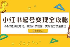 (13149期)小红书起号变现全攻略:0-1打造爆款笔记,高效引流获客,实现百万流量变现