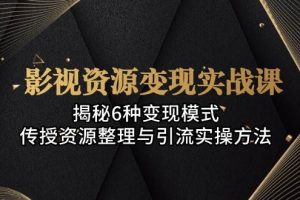 (13140期)影视资源变现实战课:揭秘6种变现模式,传授资源整理与引流实操方法