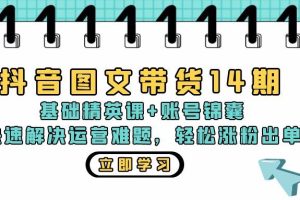 (13107期)抖音 图文带货14期:基础精英课+账号锦囊,快速解决运营难题 轻松涨粉出单