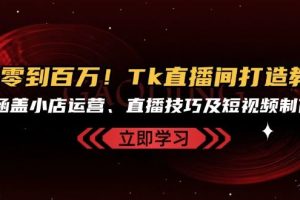(13098期)从零到百万!Tk直播间打造教程,涵盖小店运营、直播技巧及短视频制作