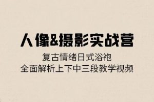 (13095期)人像&摄影实战营:复古情绪日式浴袍,全面解析上下中三段教学视频
