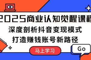 (13948期)2025商业认知觉醒课程:深度剖析抖音变现模式,打造赚钱账号新路径