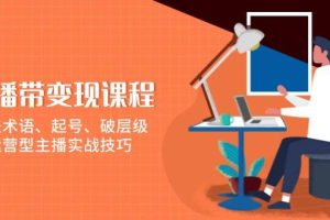 (13941期)直播带变现课程,涵盖术语、起号、破层级,运营型主播实战技巧
