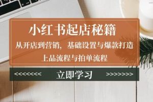 (13912期)小红书起店秘籍:从开店到营销,基础设置与爆款打造、上品流程与拍单流程